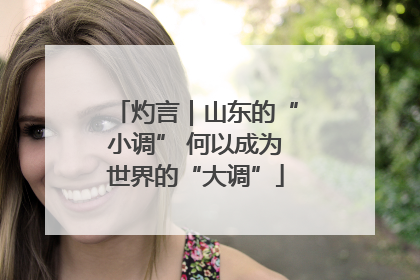 灼言｜山东的“小调” 何以成为世界的“大调”