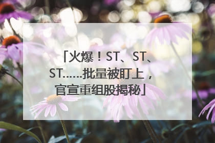 火爆！ST、ST、ST……批量被盯上，官宣重组股揭秘