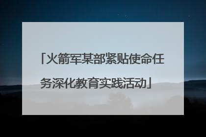火箭军某部紧贴使命任务深化教育实践活动