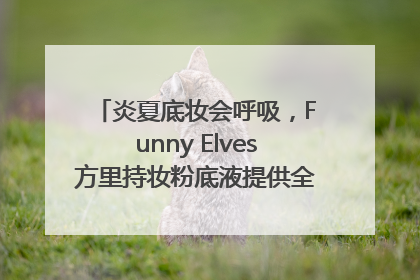 炎夏底妆会呼吸，Funny Elves方里持妆粉底液提供全肤质底妆新解法