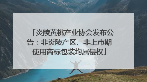 炎陵黄桃产业协会发布公告：非炎陵产区、非上市期使用商标包装均属侵权