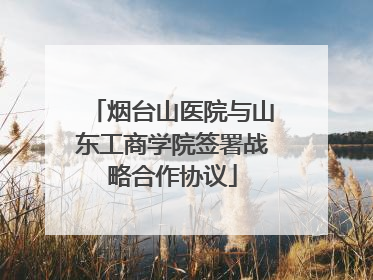 烟台山医院与山东工商学院签署战略合作协议