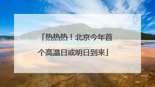 热热热！北京今年首个高温日或明日到来