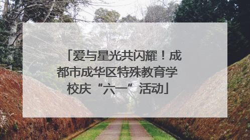 爱与星光共闪耀！成都市成华区特殊教育学校庆“六一”活动