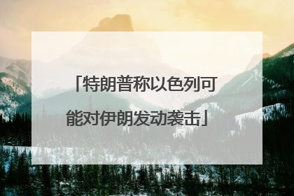 特朗普称以色列可能对伊朗发动袭击