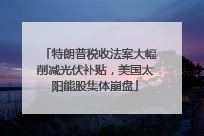 特朗普税收法案大幅削减光伏补贴，美国太阳能股集体崩盘