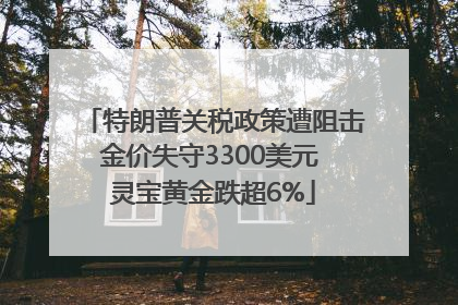 特朗普关税政策遭阻击金价失守3300美元 灵宝黄金跌超6%