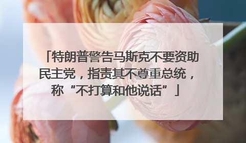 特朗普警告马斯克不要资助民主党，指责其不尊重总统，称“不打算和他说话”