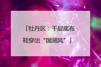 牡丹区：千层底布鞋穿出“国潮风”