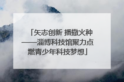 矢志创新 播撒火种——淄博科技馆聚力点燃青少年科技梦想