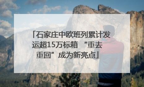 石家庄中欧班列累计发运超15万标箱 “重去重回”成为新亮点