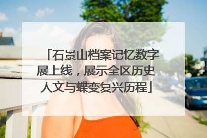 石景山档案记忆数字展上线，展示全区历史人文与蝶变复兴历程