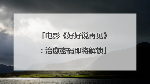电影《好好说再见》：治愈密码即将解锁
