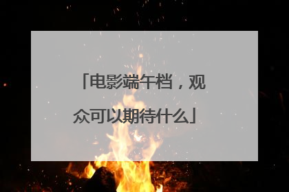 电影端午档，观众可以期待什么