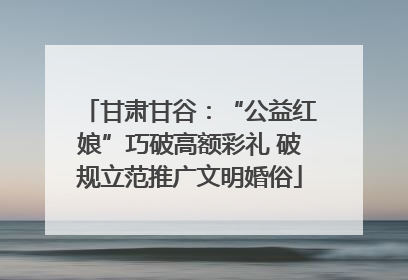 甘肃甘谷：“公益红娘”巧破高额彩礼 破规立范推广文明婚俗