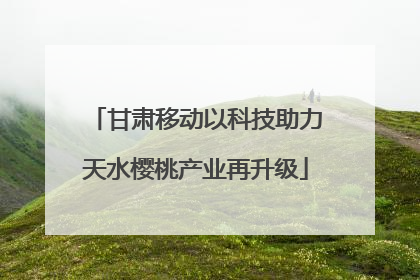 甘肃移动以科技助力天水樱桃产业再升级