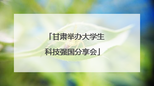 甘肃举办大学生科技强国分享会