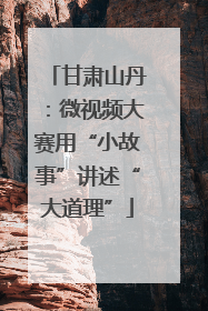 甘肃山丹：微视频大赛用“小故事”讲述“大道理”