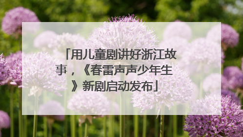 用儿童剧讲好浙江故事，《春雷声声少年生》新剧启动发布