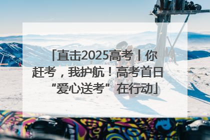 直击2025高考丨你赶考，我护航！高考首日“爱心送考”在行动