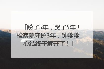 盼了5年，哭了5年！检察院守护3年，钟爹爹心结终于解开了！