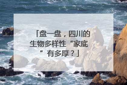 盘一盘，四川的生物多样性“家底”有多厚？