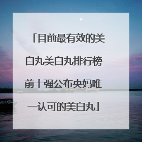 目前最有效的美白丸美白丸排行榜前十强公布央妈唯一认可的美白丸