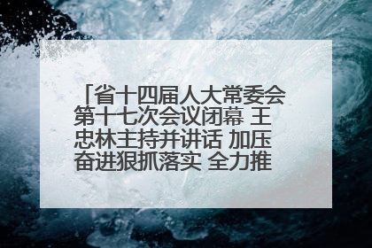 省十四届人大常委会第十七次会议闭幕 王忠林主持并讲话 加压奋进狠抓落实 全力推动支点建设成势见效