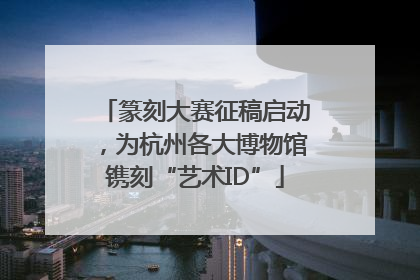 篆刻大赛征稿启动，为杭州各大博物馆镌刻“艺术ID”