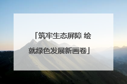 筑牢生态屏障 绘就绿色发展新画卷