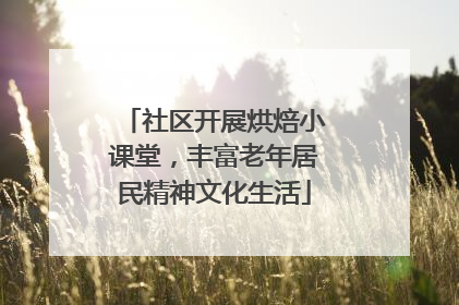社区开展烘焙小课堂，丰富老年居民精神文化生活