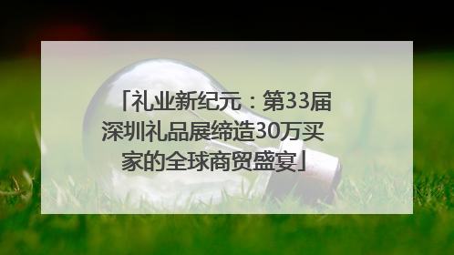 礼业新纪元：第33届深圳礼品展缔造30万买家的全球商贸盛宴