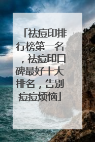 祛痘印排行榜第一名，祛痘印口碑最好十大排名，告别痘痘烦恼
