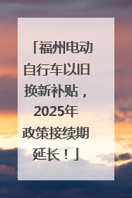 福州电动自行车以旧换新补贴，2025年政策接续期延长！