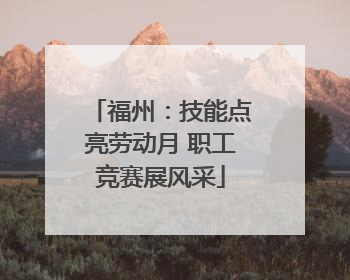 福州：技能点亮劳动月 职工竞赛展风采