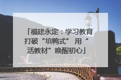 福建永定：学习教育打破“填鸭式” 用“活教材”唤醒初心