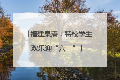 福建泉港：特校学生 欢乐迎“六一”