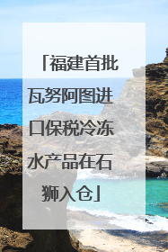 福建首批瓦努阿图进口保税冷冻水产品在石狮入仓
