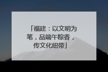 福建：以文明为笔，品端午粽香，传文化纽带