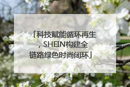 科技赋能循环再生，SHEIN构建全链路绿色时尚闭环