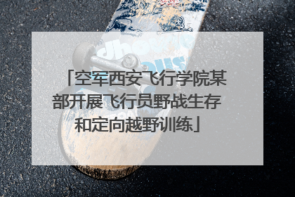 空军西安飞行学院某部开展飞行员野战生存和定向越野训练