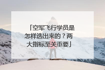 空军飞行学员是怎样选出来的？两大指标至关重要