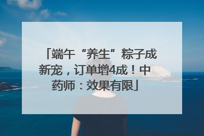 端午“养生”粽子成新宠，订单增4成！中药师：效果有限