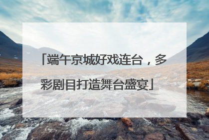 端午京城好戏连台，多彩剧目打造舞台盛宴