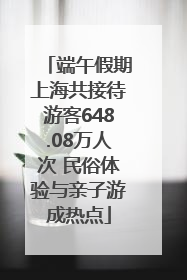 端午假期上海共接待游客648.08万人次 民俗体验与亲子游成热点