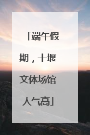 端午假期，十堰文体场馆人气高