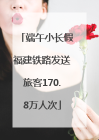 端午小长假福建铁路发送旅客170.8万人次