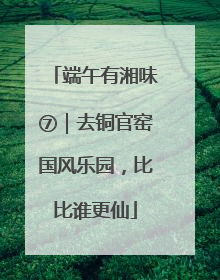 端午有湘味⑦｜去铜官窑国风乐园，比比谁更仙