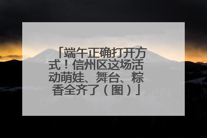 端午正确打开方式！信州区这场活动萌娃、舞台、粽香全齐了（图）