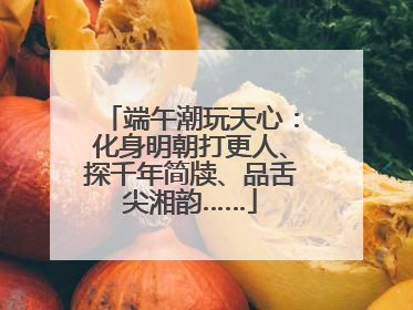 端午潮玩天心：化身明朝打更人、探千年简牍、品舌尖湘韵……